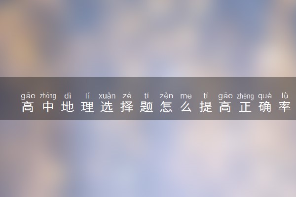 高中地理选择题怎么提高正确率 有哪些做题方法技巧