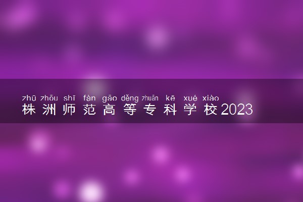 株洲师范高等专科学校2023年招生章程