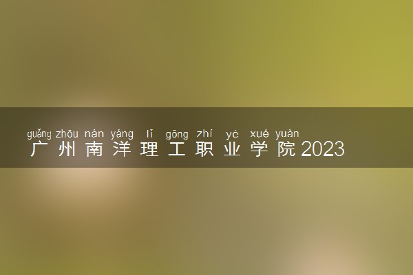 广州南洋理工职业学院2023年夏季高考招生章程