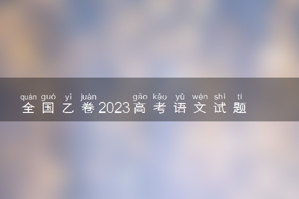 全国乙卷2023高考语文试题及答案 真题完整解析