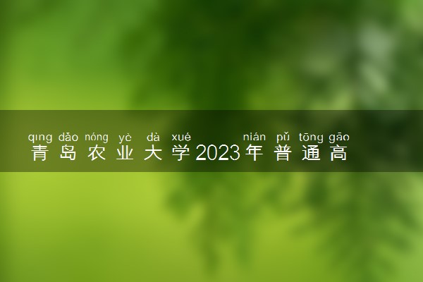 青岛农业大学2023年普通高等教育招生章程