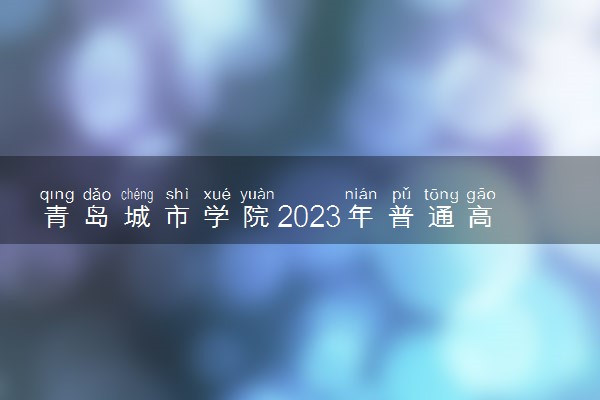 青岛城市学院2023年普通高等教育招生章程