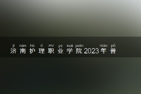 济南护理职业学院2023年普通高等教育招生章程