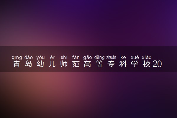 青岛幼儿师范高等专科学校2023年普通高等教育招生章程