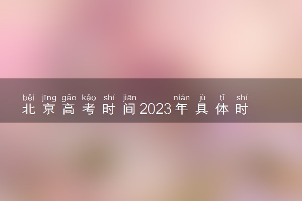 北京高考时间2023年具体时间 几号考试