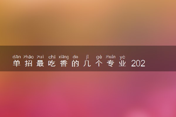 单招最吃香的几个专业 2023哪些专业好就业