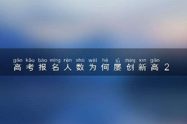 高考报名人数为何屡创新高 2023高考报名人数是多少
