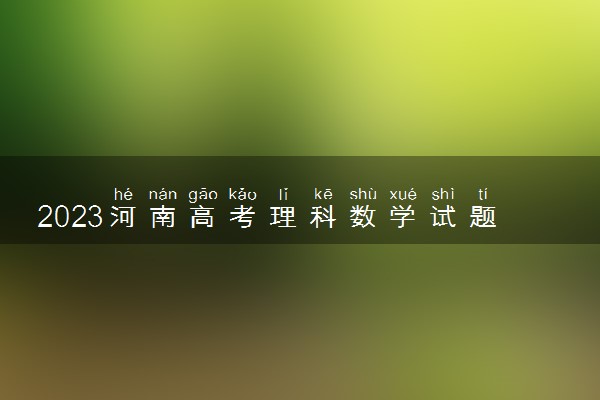 2023河南高考理科数学试题及答案汇总 理科数学真题解析