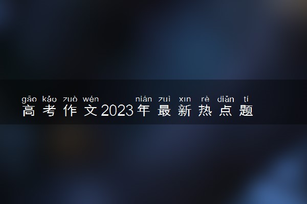 高考作文2023年最新热点题目 热门主题精选