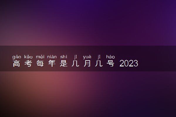 高考每年是几月几号 2023具体时间什么时候