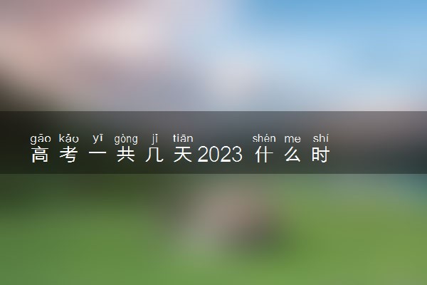 高考一共几天2023 什么时候能考完