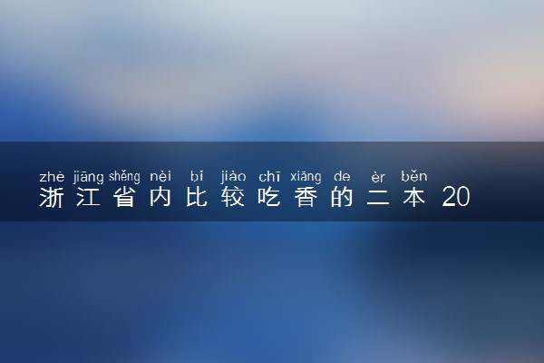 浙江省内比较吃香的二本 2023年哪些二本实力很强