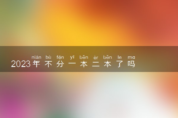 2023年不分一本二本了吗 高考政策变化