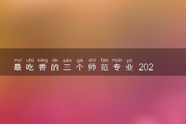 最吃香的三个师范专业 2023什么专业好就业