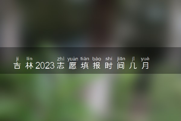 吉林2023志愿填报时间几月几号 具体填报时间安排