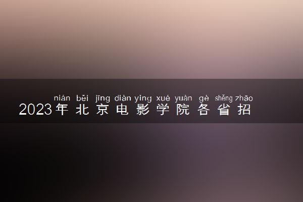 2023年北京电影学院各省招生计划及招生人数 都招什么专业