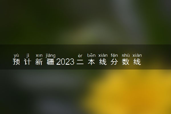 预计新疆2023二本线分数线 预估是多少分
