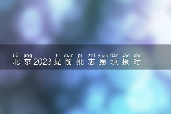 北京2023提前批志愿填报时间和截止时间 什么时候结束