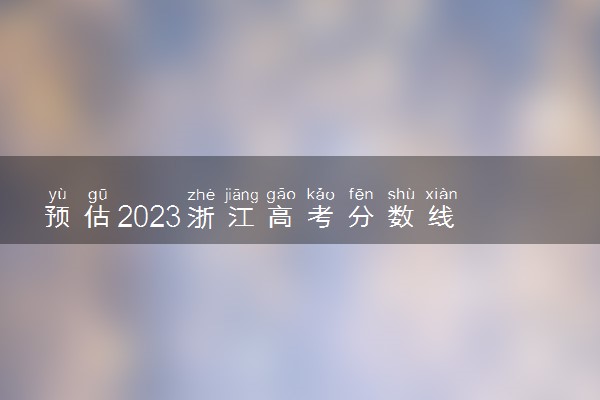 预估2023浙江高考分数线 录取分预计多少