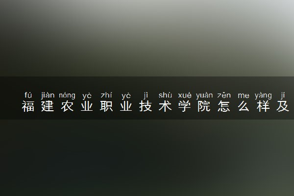福建农业职业技术学院怎么样及评价好不好 福建农业职业技术学院口碑如何