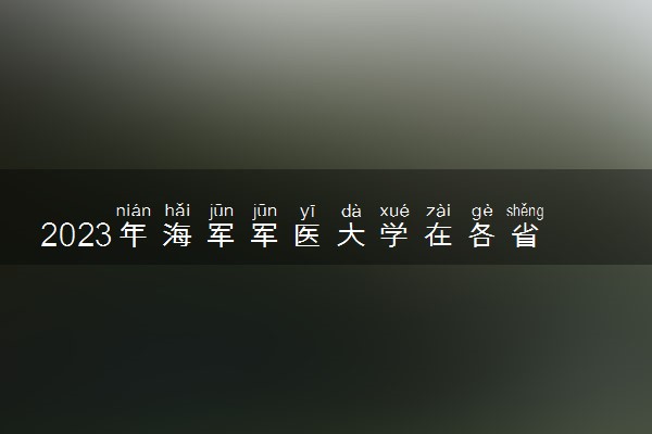 2023年海军军医大学在各省招生计划 招生专业及人数
