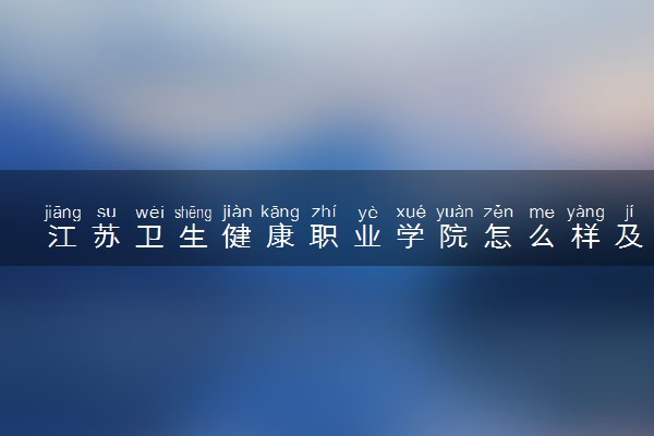 江苏卫生健康职业学院怎么样及评价好不好 江苏卫生健康职业学院口碑如何
