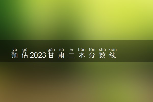 预估2023甘肃二本分数线 录取分数预计多少