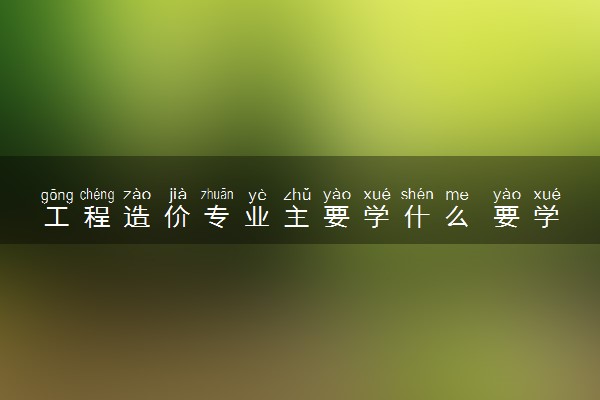 工程造价专业主要学什么 要学哪些课程