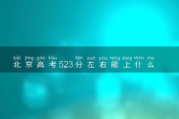 北京高考523分左右能上什么大学 可以报哪些公办院校(2023报考推荐)