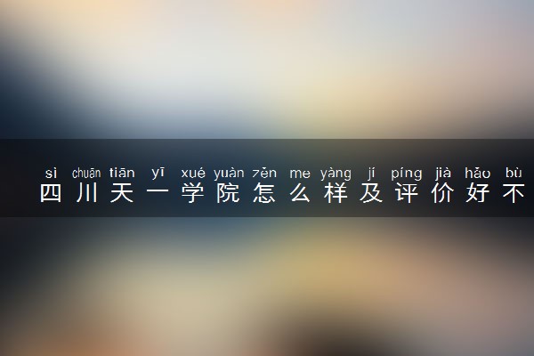 四川天一学院怎么样及评价好不好 四川天一学院口碑如何