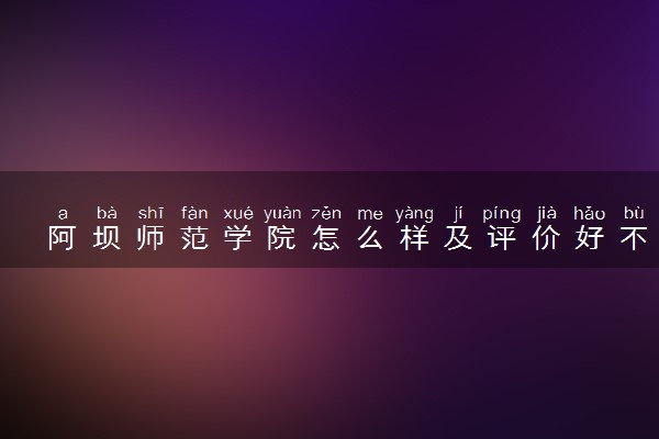 阿坝师范学院怎么样及评价好不好 阿坝师范学院口碑如何
