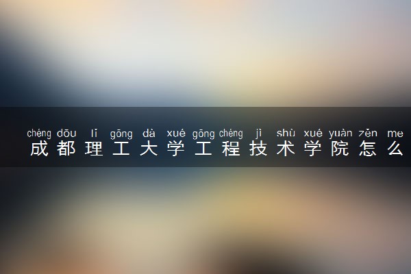 成都理工大学工程技术学院怎么样及评价好不好 成都理工大学工程技术学院口碑如何