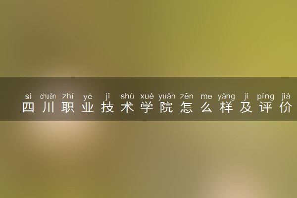 四川职业技术学院怎么样及评价好不好 四川职业技术学院口碑如何