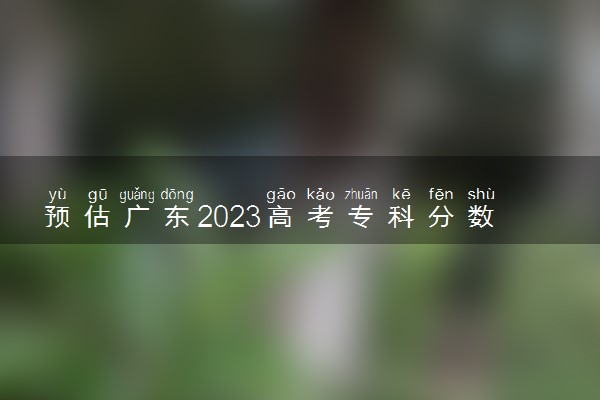 预估广东2023高考专科分数线 录取分数线预测多少分