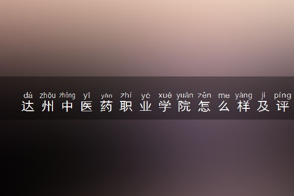 达州中医药职业学院怎么样及评价好不好 达州中医药职业学院口碑如何