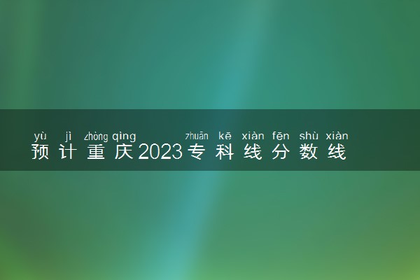 预计重庆2023专科线分数线 预估是多少分