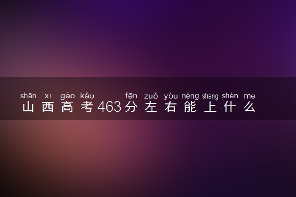 山西高考463分左右能上什么大学 可以报哪些公办院校(2023报考推荐)