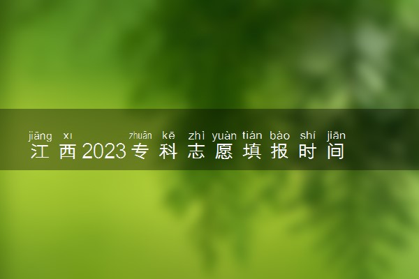 江西2023专科志愿填报时间和截止时间 什么时候结束