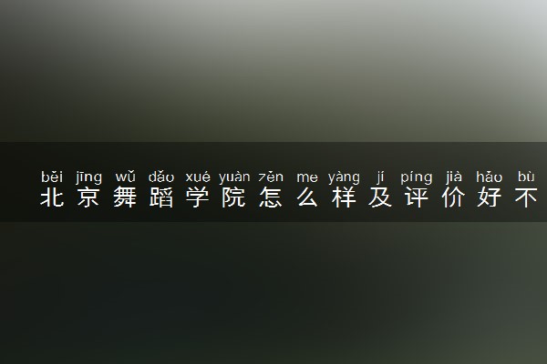 北京舞蹈学院怎么样及评价好不好 北京舞蹈学院口碑如何