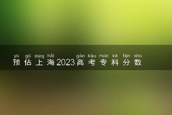 预估上海2023高考专科分数线 录取分数线预测多少分