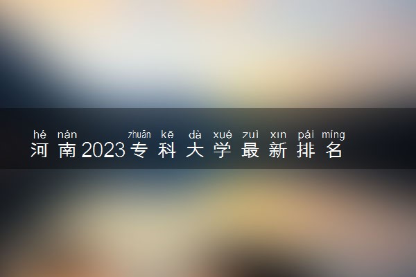 河南2023专科大学最新排名 十大高职院校排行榜