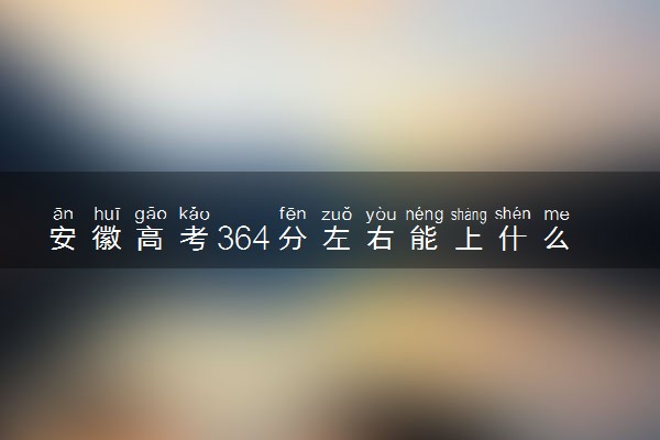 安徽高考364分左右能上什么大学 可以报哪些公办院校(2023报考推荐)