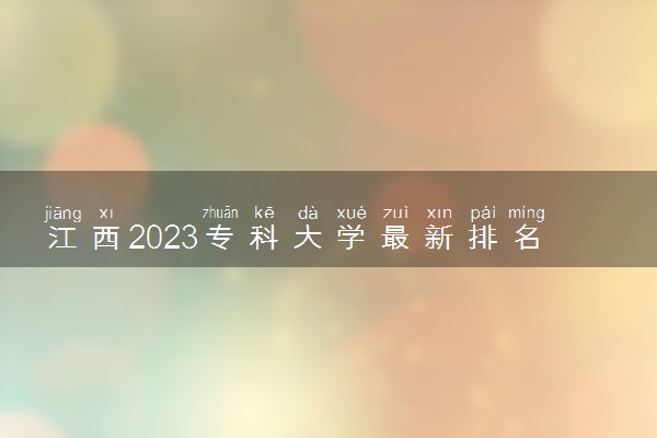 江西2023专科大学最新排名 十大高职院校排行榜