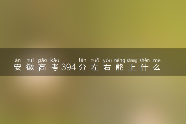 安徽高考394分左右能上什么大学 可以报哪些公办院校(2023报考推荐)