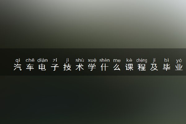 汽车电子技术学什么课程及毕业薪酬岗位去向 就业前景怎么样