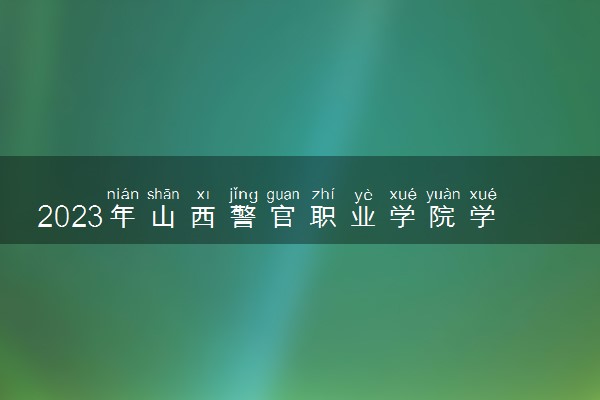 2023年山西警官职业学院学费多少钱一年及各专业收费标准查询 大约需要多少费用