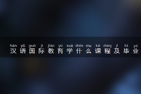 汉语国际教育学什么课程及毕业薪酬岗位去向 就业前景怎么样
