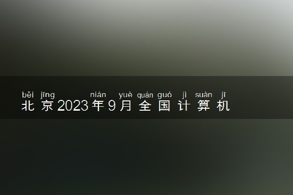 北京2023年9月全国计算机等级考试报名时间及报名条件