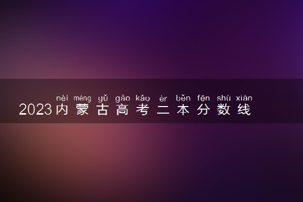 2023内蒙古高考二本分数线最新公布 分数线是多少