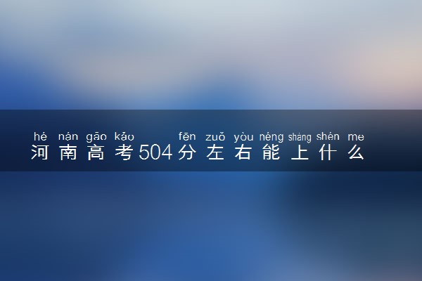 河南高考504分左右能上什么大学 可以报哪些公办院校(2023报考推荐)